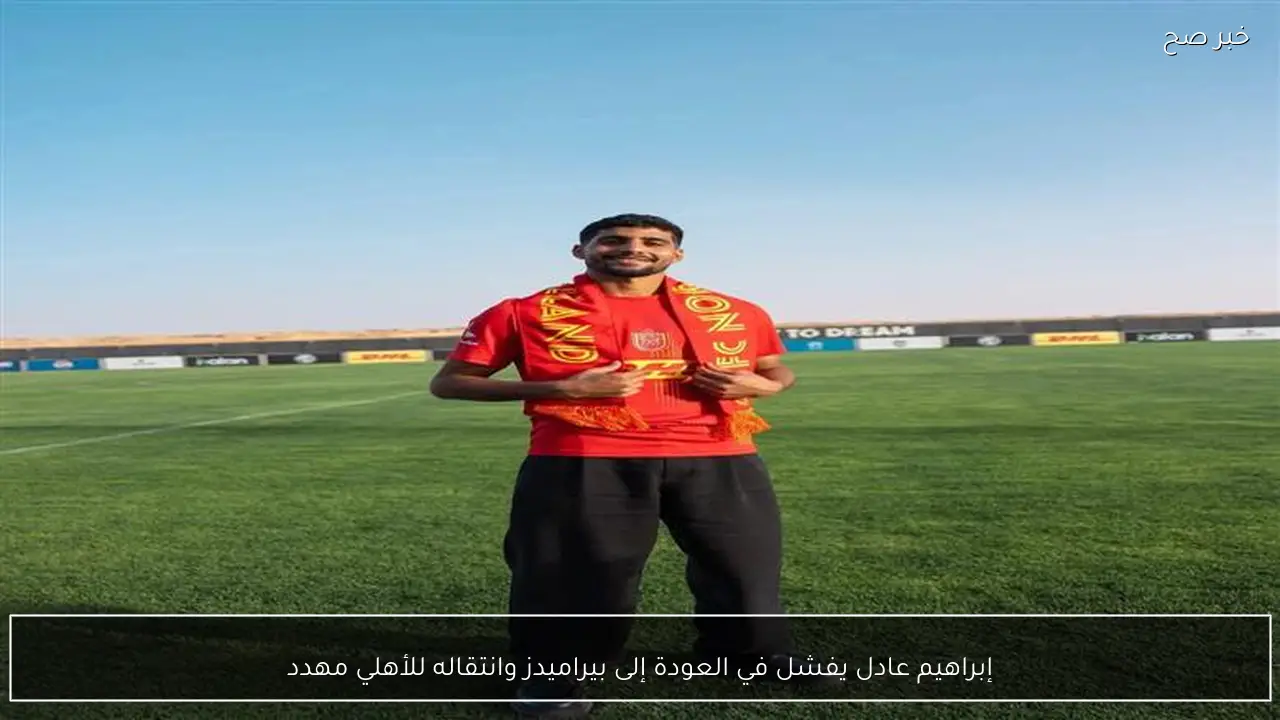 إبراهيم عادل يفشل في العودة إلى بيراميدز وانتقاله للأهلي مهدد