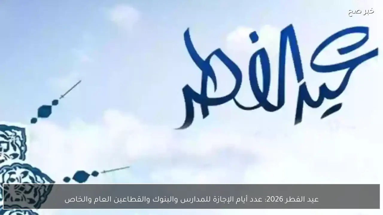 عيد الفطر 2026 عدد أيام الإجازة للمدارس والبنوك والقطاعين العام والخاص
