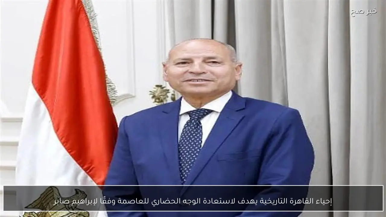 إحياء القاهرة التاريخية يهدف لاستعادة الوجه الحضاري للعاصمة وفقًا لإبراهيم صابر