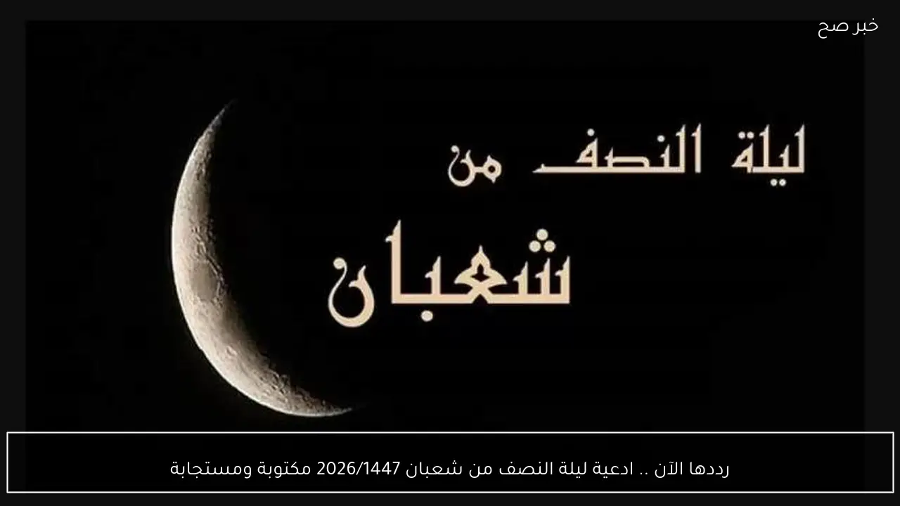 رددها الآن .. ادعية ليلة النصف من شعبان 2026/1447 مكتوبة ومستجابة