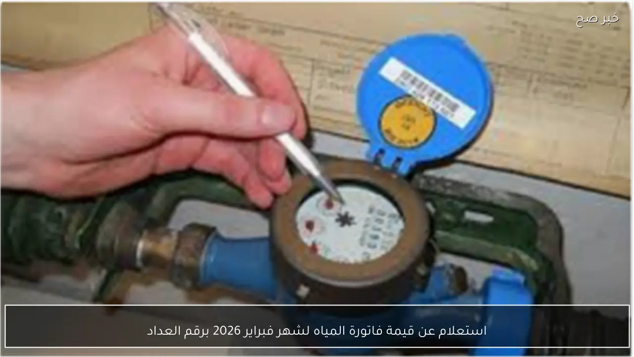 استعلام عن قيمة فاتورة المياه لشهر فبراير 2026 برقم العداد