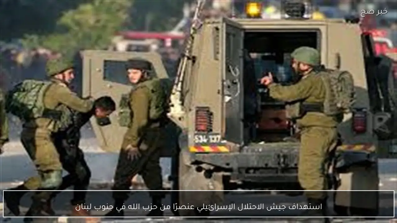 استهداف جيش الاحتلال الإسرائيلي عنصرًا من حزب الله في جنوب لبنان