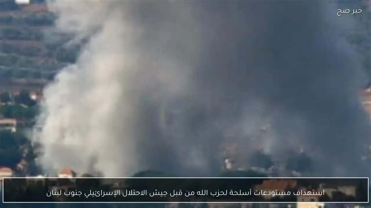 استهداف مستودعات أسلحة لحزب الله من قبل جيش الاحتلال الإسرائيلي جنوب لبنان