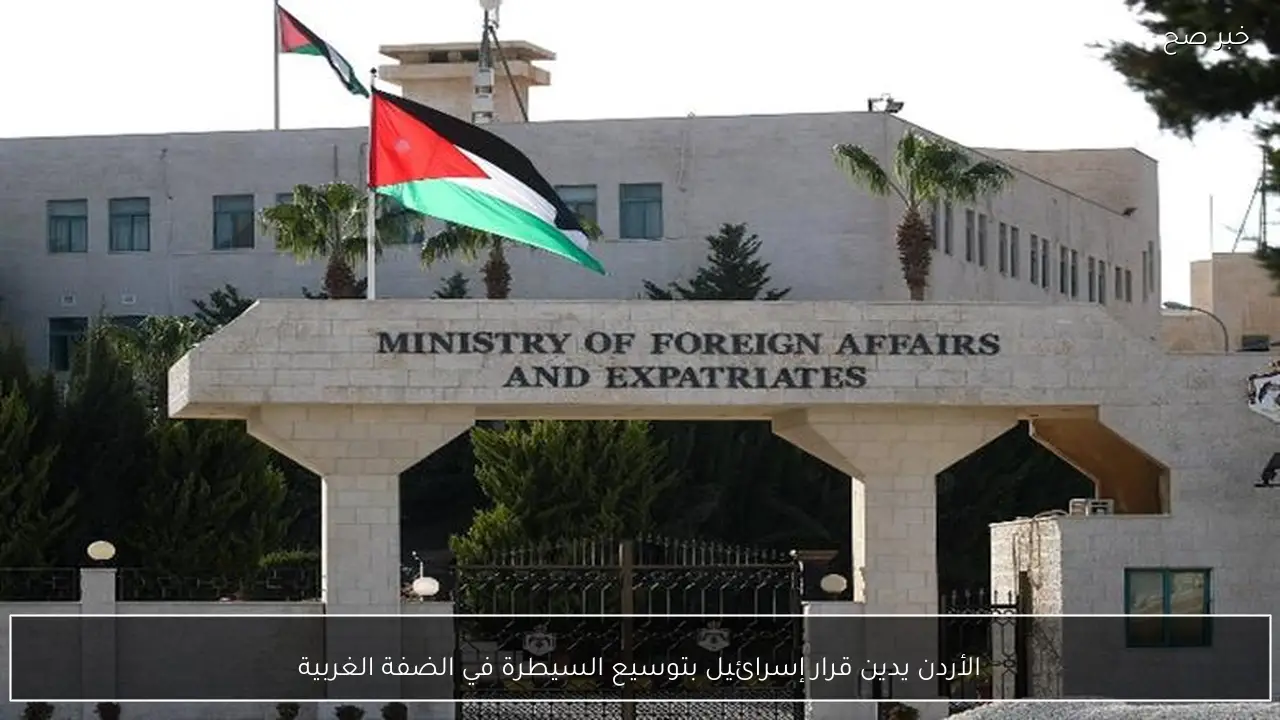 الأردن يدين قرار إسرائيل بتوسيع السيطرة في الضفة الغربية