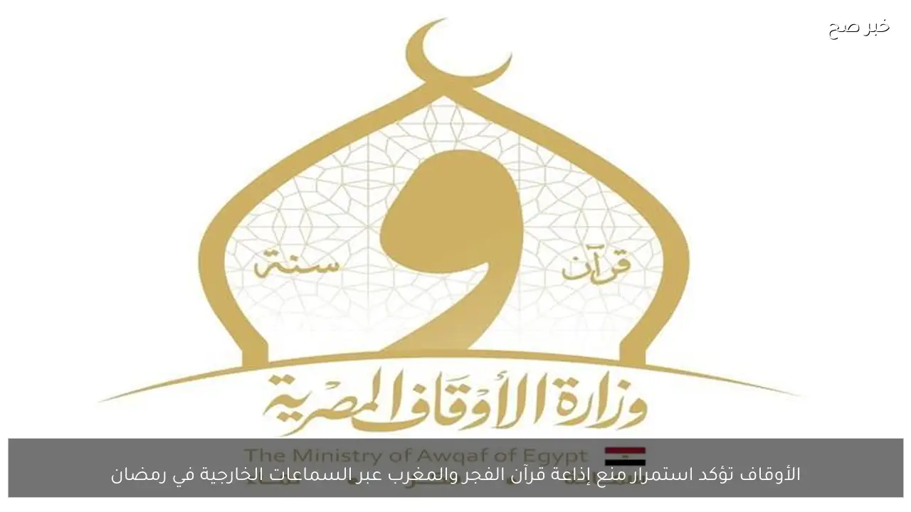 الأوقاف تؤكد استمرار منع إذاعة قرآن الفجر والمغرب عبر السماعات الخارجية في رمضان