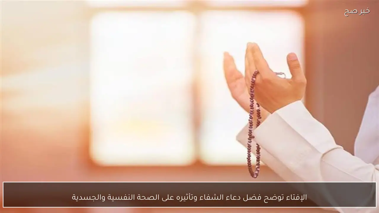 الإفتاء توضح فضل دعاء الشفاء وتأثيره على الصحة النفسية والجسدية