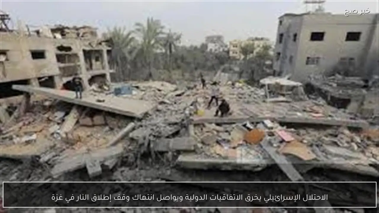 الاحتلال الإسرائيلي يخرق الاتفاقيات الدولية ويواصل انتهاك وقف إطلاق النار في غزة