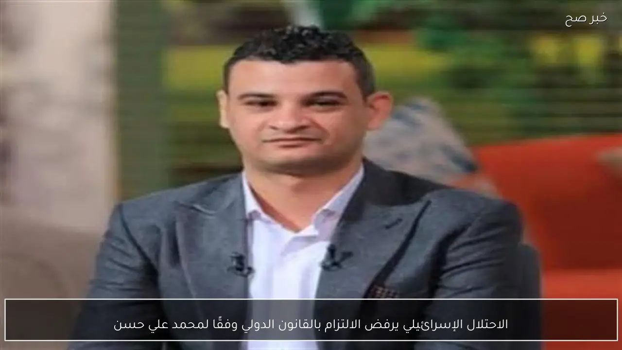 الاحتلال الإسرائيلي يرفض الالتزام بالقانون الدولي وفقًا لمحمد علي حسن