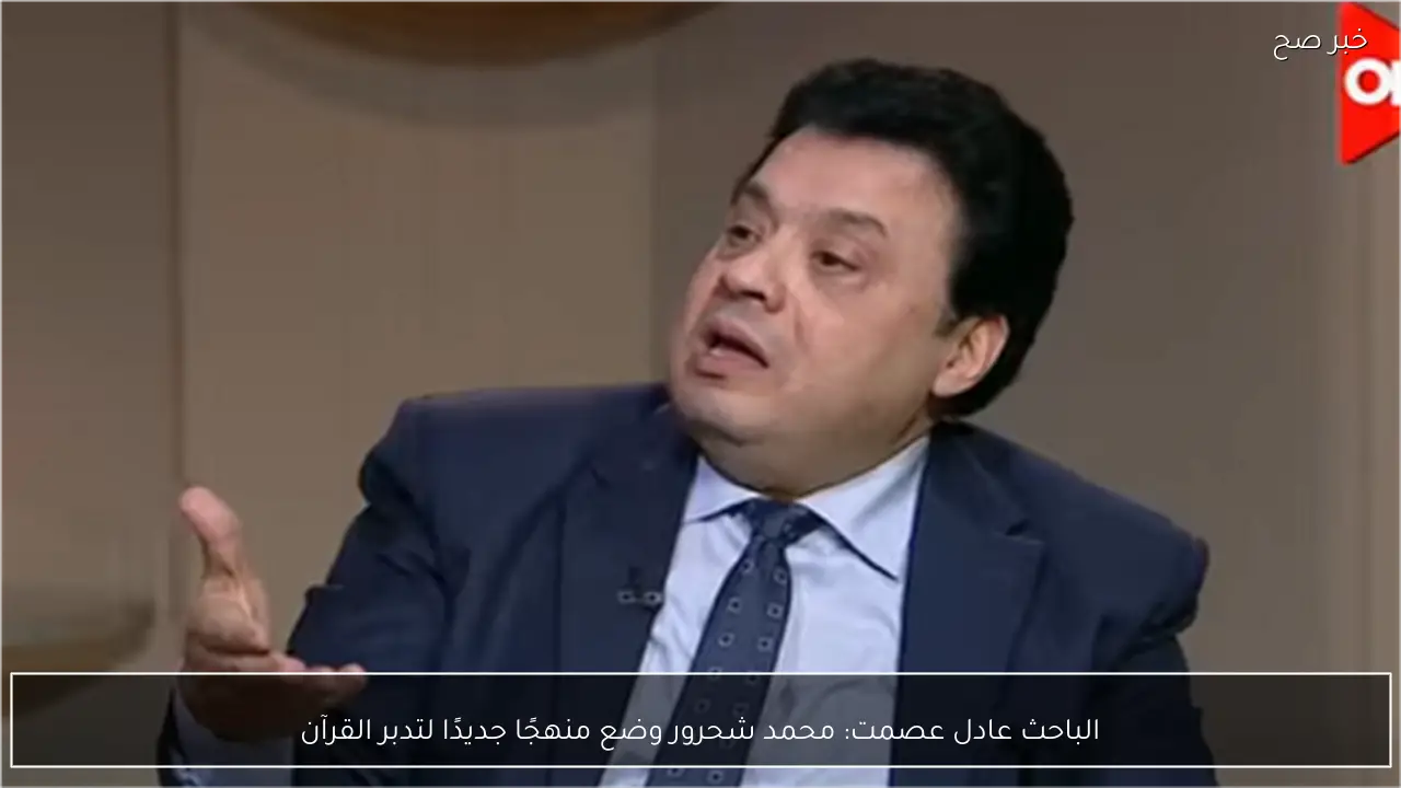 الباحث عادل عصمت: محمد شحرور وضع منهجًا جديدًا لتدبر القرآن