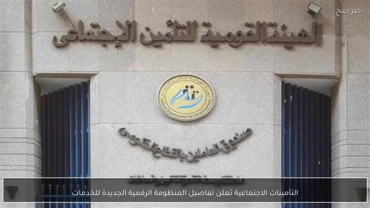 التأمينات الاجتماعية تعلن تفاصيل المنظومة الرقمية الجديدة للخدمات