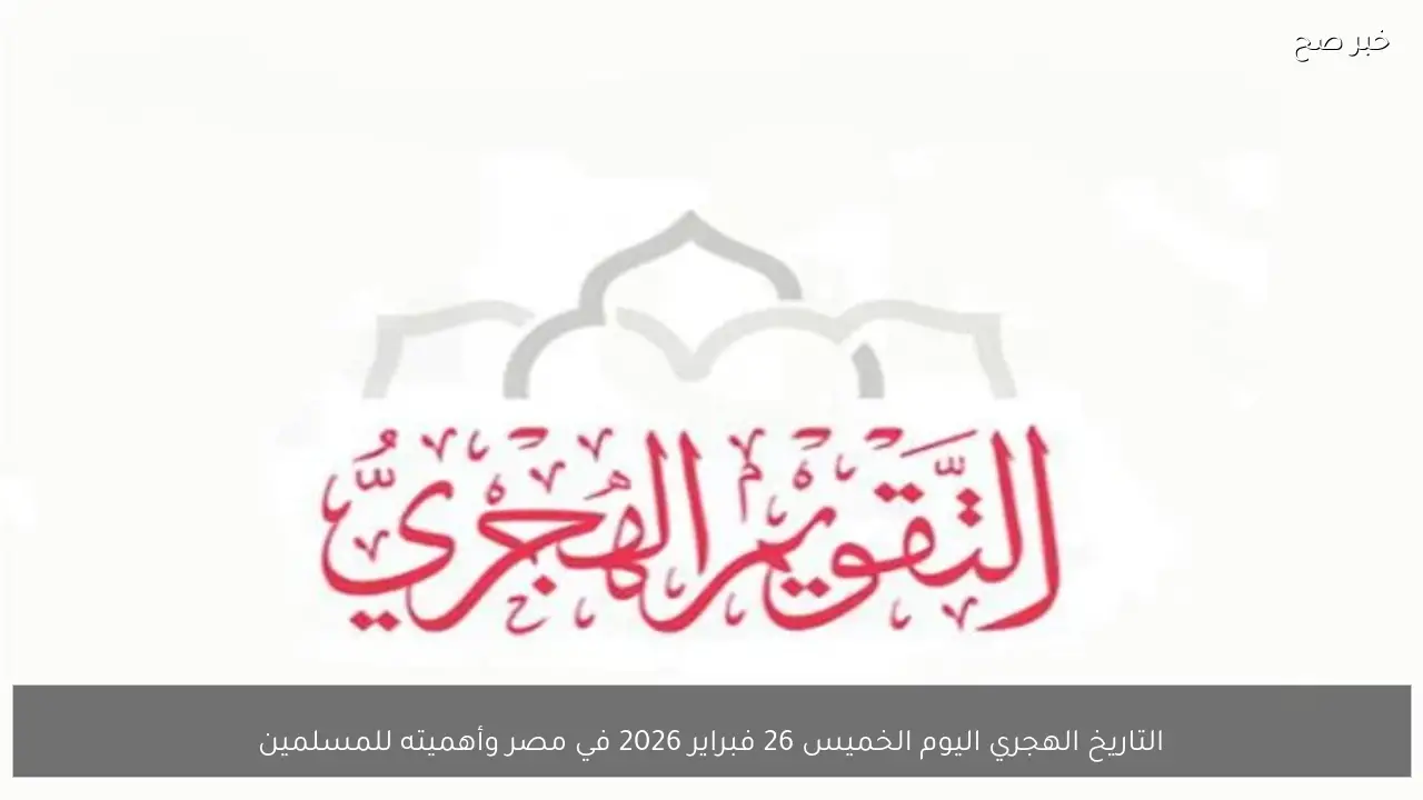 التاريخ الهجري اليوم الخميس 26 فبراير 2026 في مصر وأهميته للمسلمين