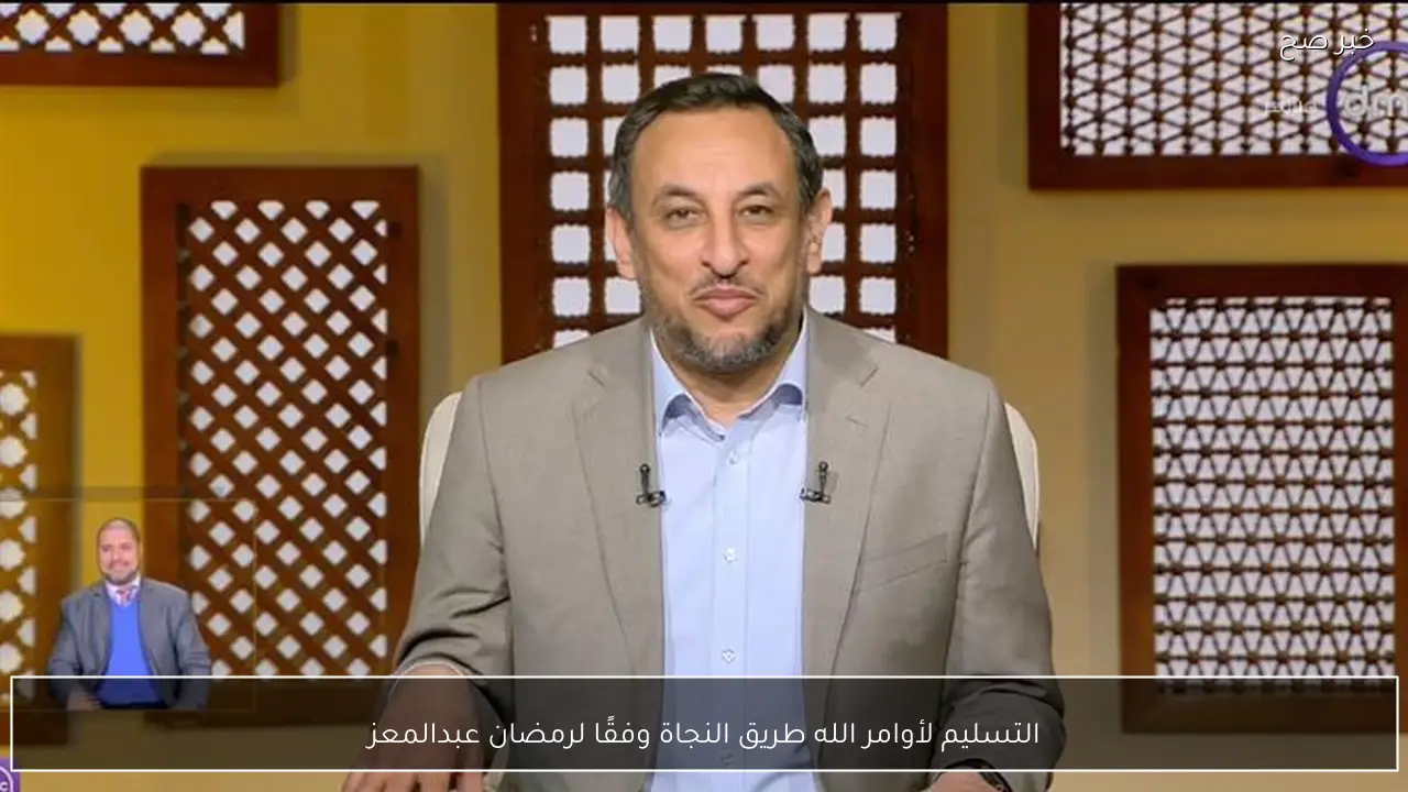 التسليم لأوامر الله طريق النجاة وفقًا لرمضان عبدالمعز