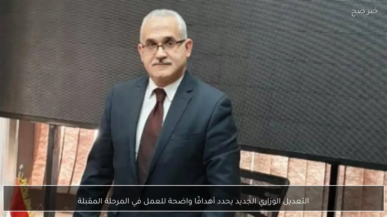 التعديل الوزاري الجديد يحدد أهدافًا واضحة للعمل في المرحلة المقبلة