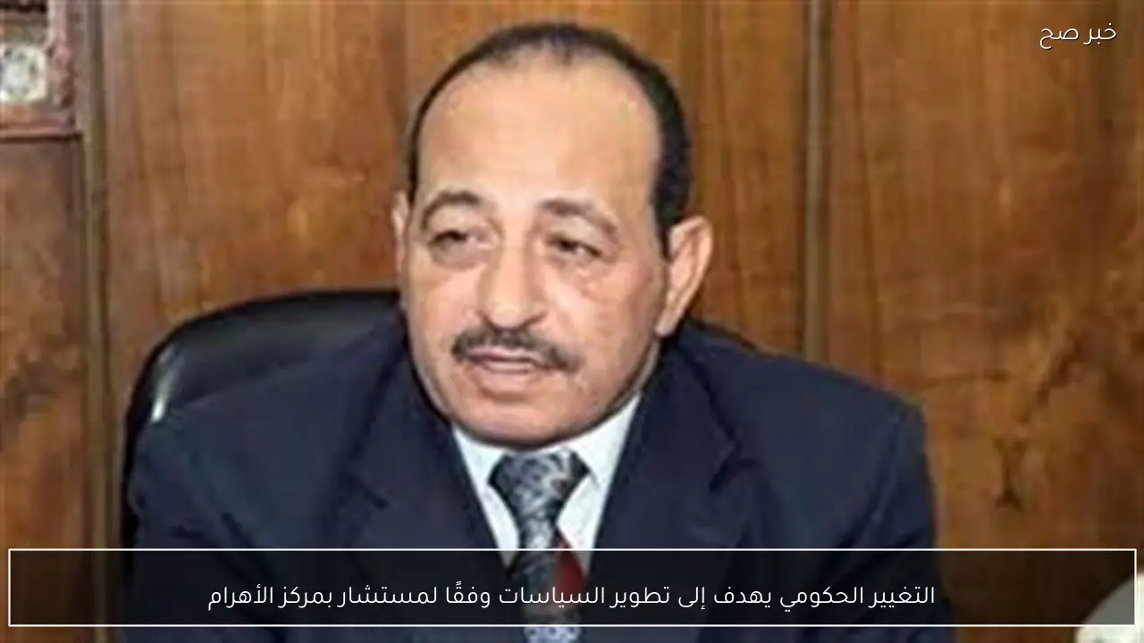التغيير الحكومي يهدف إلى تطوير السياسات وفقًا لمستشار بمركز الأهرام