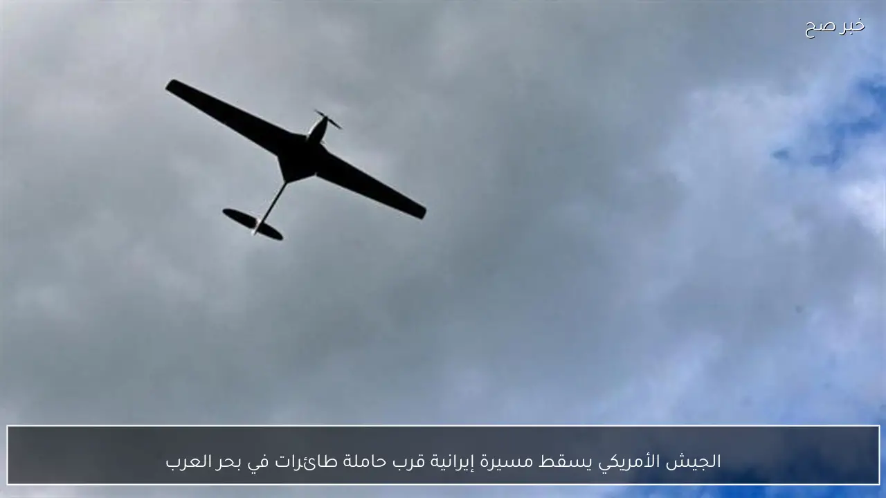 الجيش الأمريكي يسقط مسيرة إيرانية قرب حاملة طائرات في بحر العرب