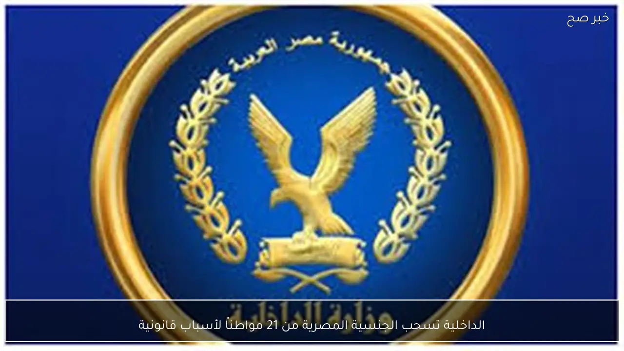 الداخلية تسحب الجنسية المصرية من 21 مواطناً لأسباب قانونية