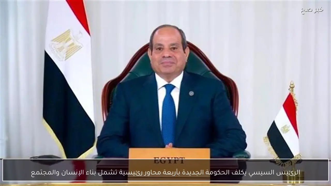 الرئيس السيسي يكلف الحكومة الجديدة بأربعة محاور رئيسية تشمل بناء الإنسان والمجتمع