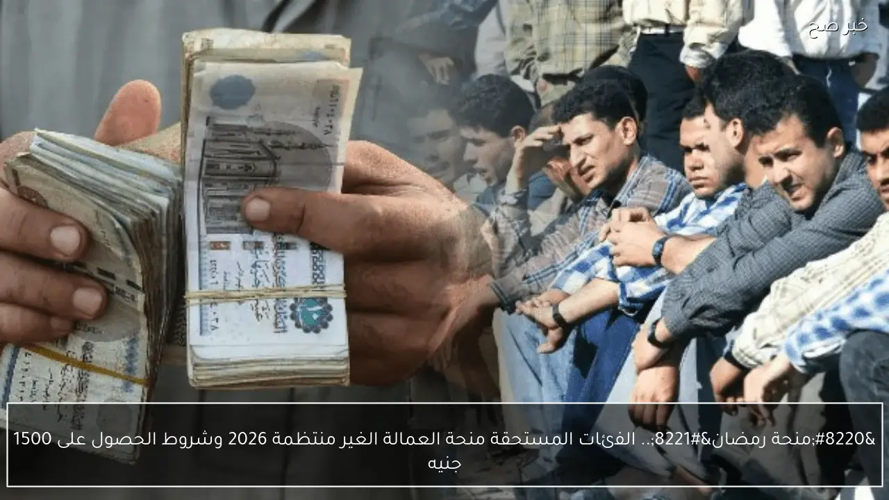 “منحة رمضان”.. الفئات المستحقة منحة العمالة الغير منتظمة 2026 وشروط الحصول على 1500 جنيه