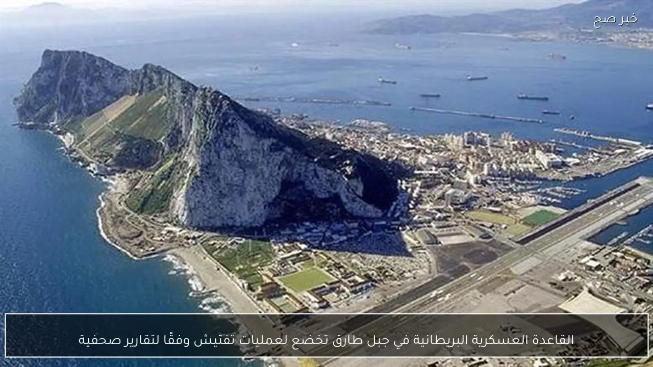 القاعدة العسكرية البريطانية في جبل طارق تخضع لعمليات تفتيش وفقًا لتقارير صحفية