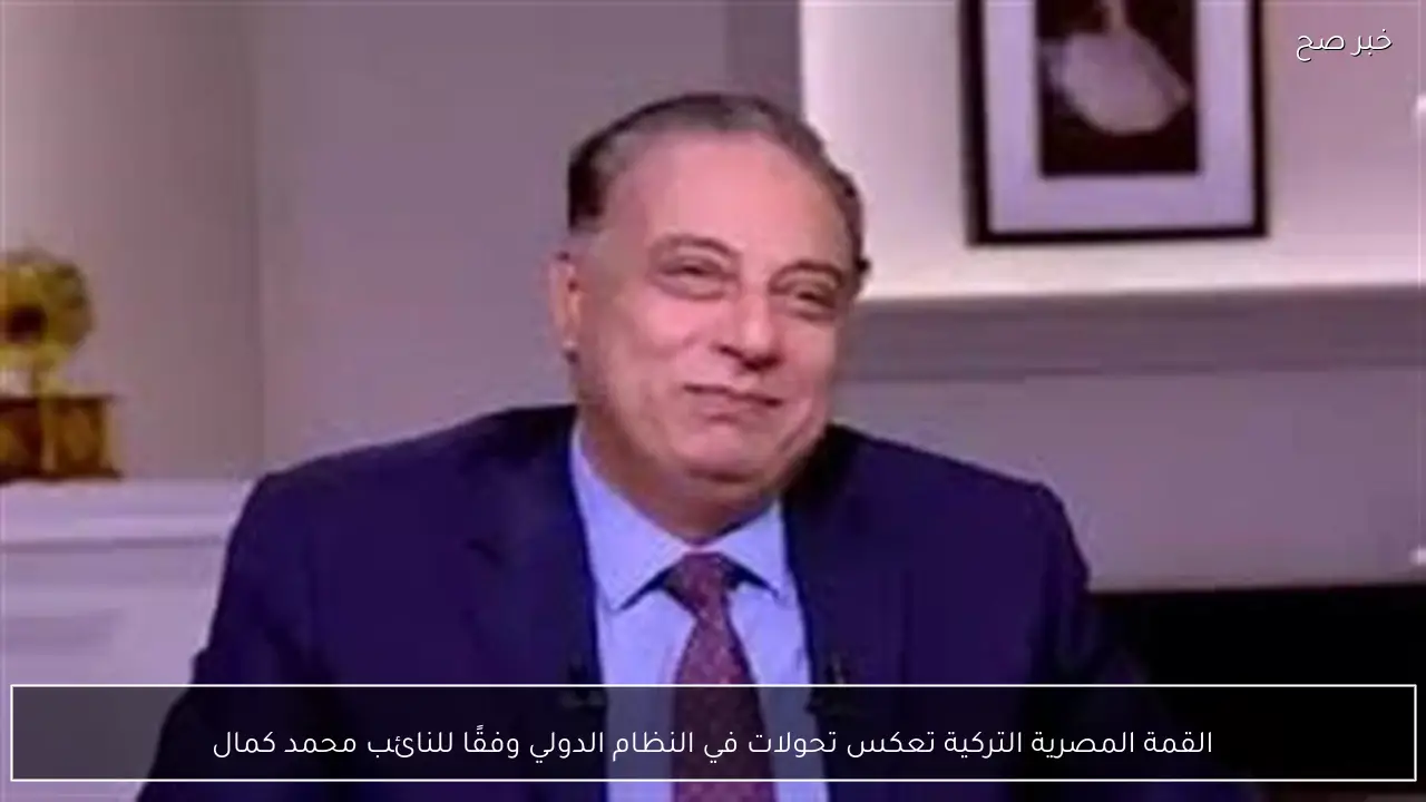 القمة المصرية التركية تعكس تحولات في النظام الدولي وفقًا للنائب محمد كمال