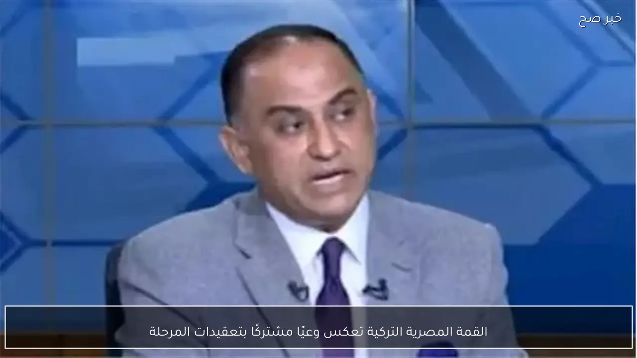 القمة المصرية التركية تعكس وعيًا مشتركًا بتعقيدات المرحلة