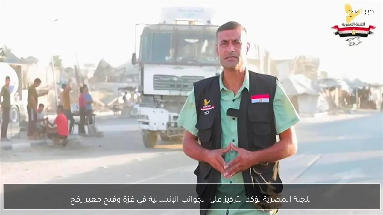 اللجنة المصرية تؤكد التركيز على الجوانب الإنسانية في غزة وفتح معبر رفح