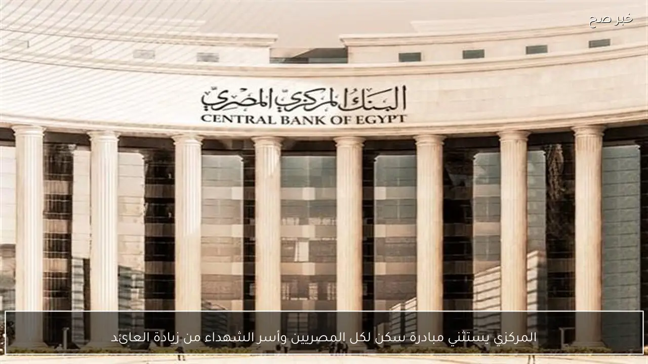 المركزي يستثني مبادرة سكن لكل المصريين وأسر الشهداء من زيادة العائد