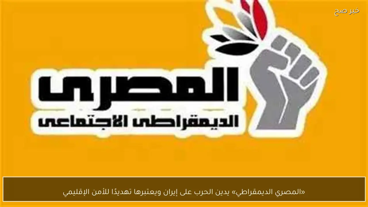 «المصري الديمقراطي» يدين الحرب على إيران ويعتبرها تهديدًا للأمن الإقليمي