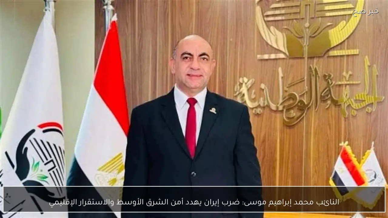 النائب محمد إبراهيم موسى: ضرب إيران يهدد أمن الشرق الأوسط والاستقرار الإقليمي