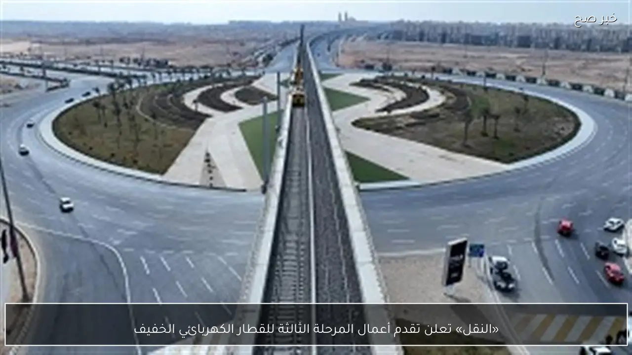 «النقل» تعلن تقدم أعمال المرحلة الثالثة للقطار الكهربائي الخفيف