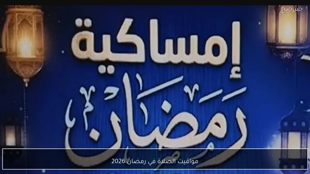 مواقيت الصلاة في رمضان 2026 وأفضل أوقات الدعاء المستجاب