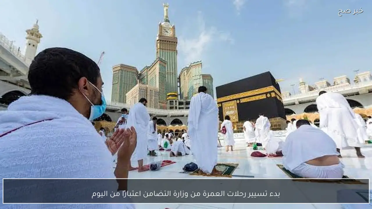 بدء تسيير رحلات العمرة من وزارة التضامن اعتبارًا من اليوم