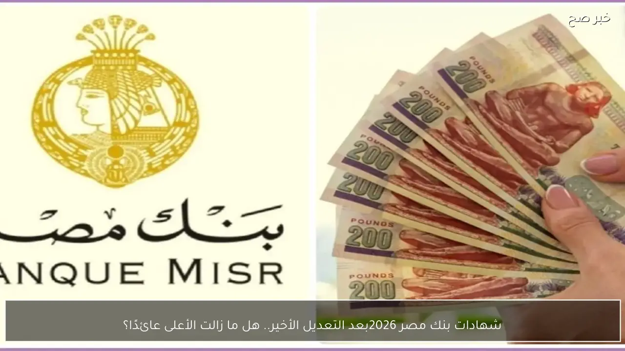 شهادات بنك مصر 2026 بعد التعديل الأخير.. هل ما زالت الأعلى عائدًا؟