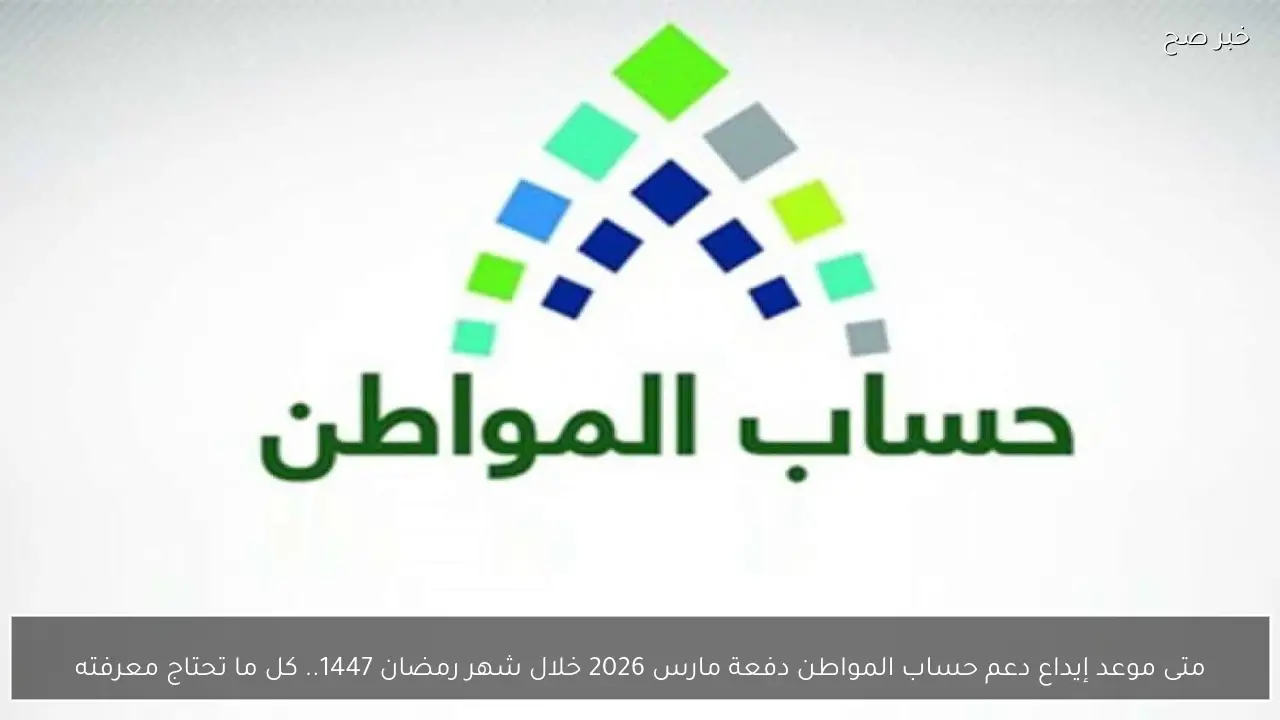 متى موعد إيداع دعم حساب المواطن دفعة مارس 2026 خلال شهر رمضان 1447.. كل ما تحتاج معرفته
