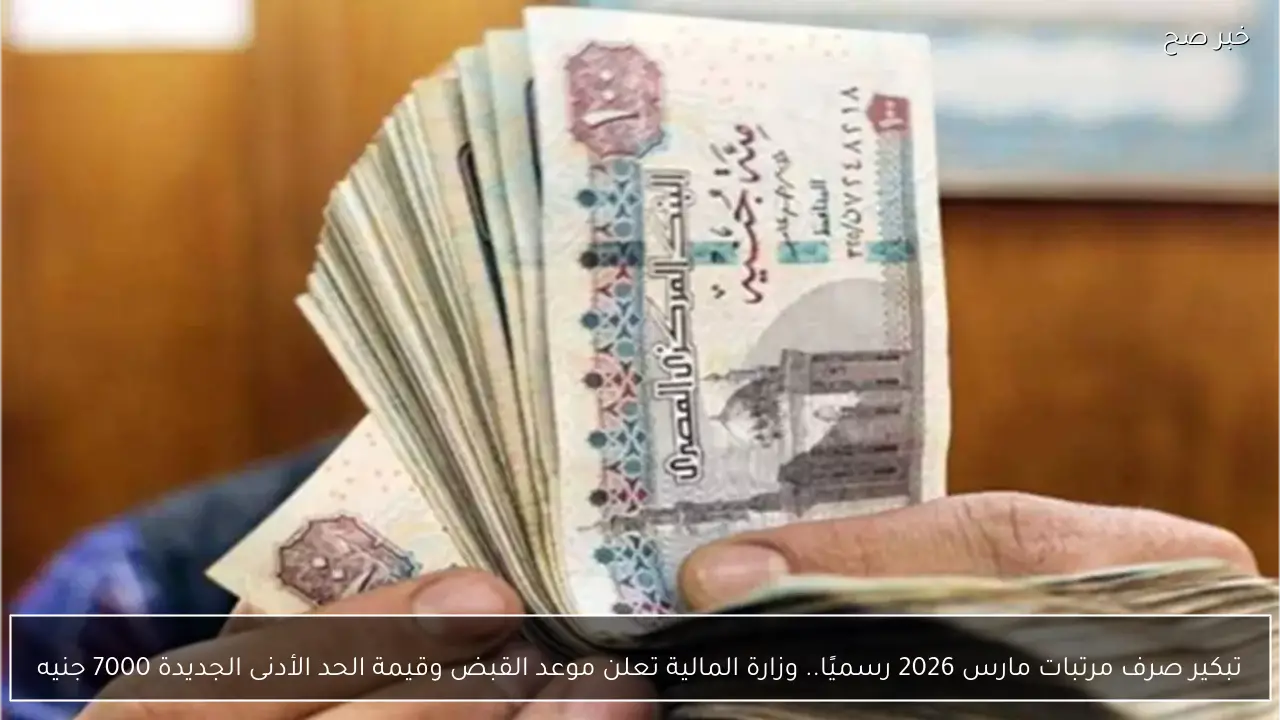 تبكير صرف مرتبات مارس 2026 رسميًا.. وزارة المالية تعلن موعد القبض وقيمة الحد الأدنى الجديدة 7000 جنيه