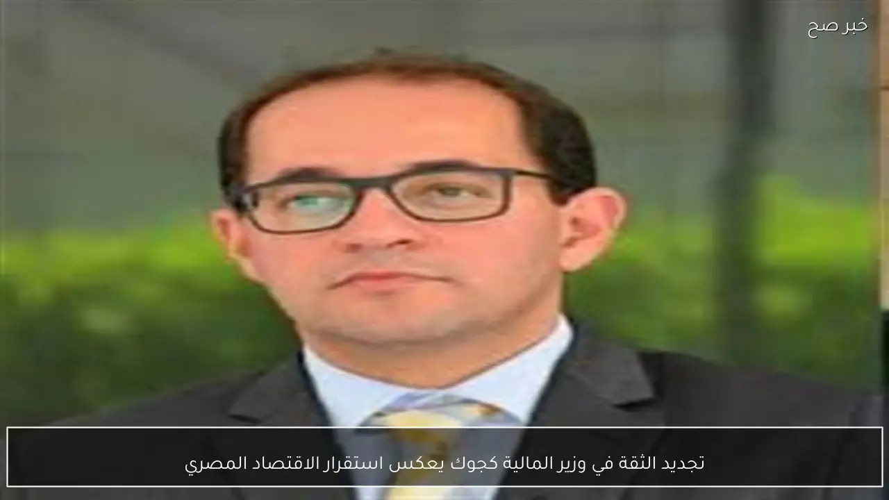 تجديد الثقة في وزير المالية كجوك يعكس استقرار الاقتصاد المصري
