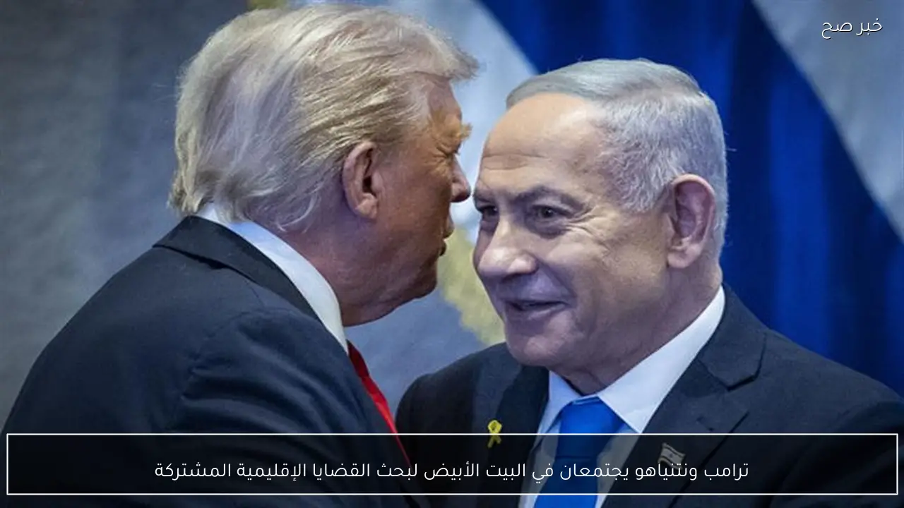 ترامب ونتنياهو يجتمعان في البيت الأبيض لبحث القضايا الإقليمية المشتركة