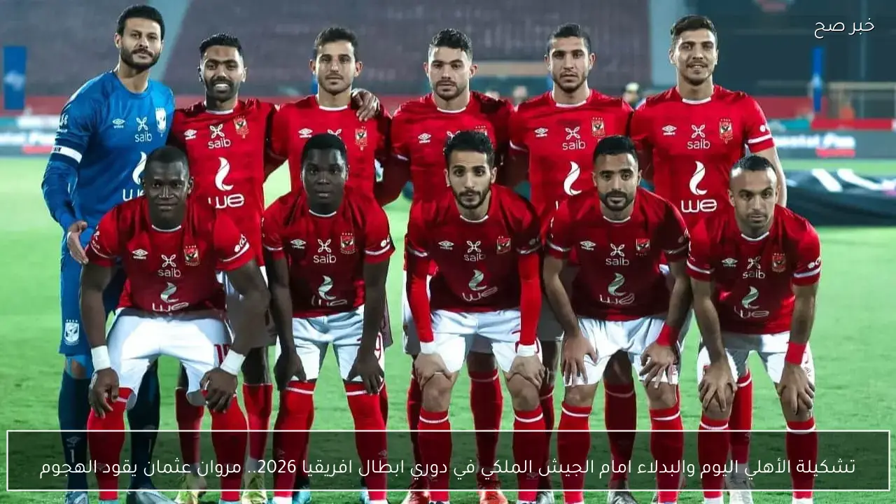 تشكيلة الأهلي اليوم والبدلاء امام الجيش الملكي في دوري ابطال افريقيا 2026.. مروان عثمان يقود الهجوم