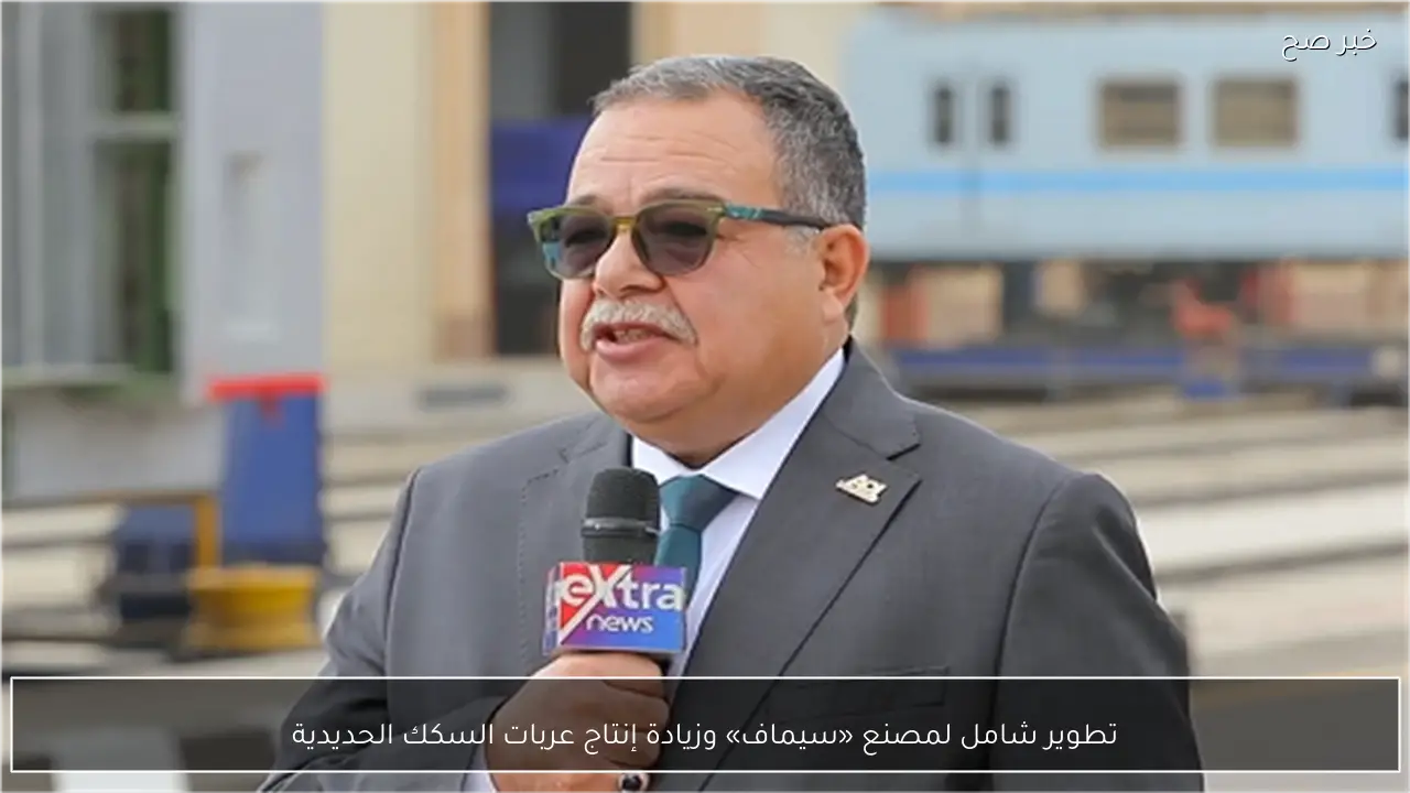 تطوير شامل لمصنع «سيماف» وزيادة إنتاج عربات السكك الحديدية