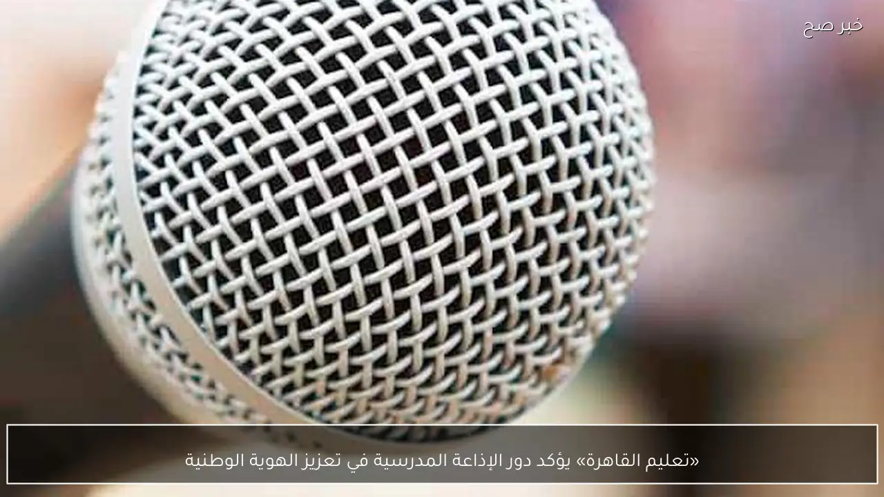«تعليم القاهرة» يؤكد دور الإذاعة المدرسية في تعزيز الهوية الوطنية