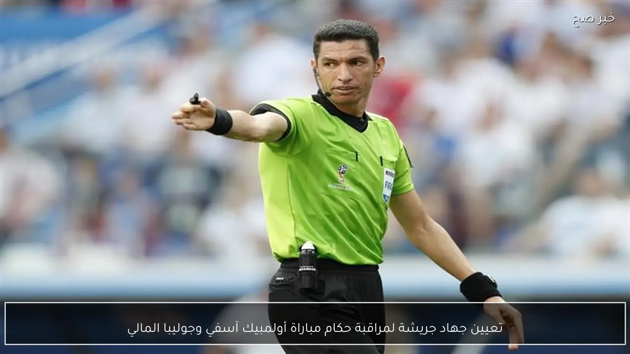 تعيين جهاد جريشة لمراقبة حكام مباراة أولمبيك آسفي وجوليبا المالي