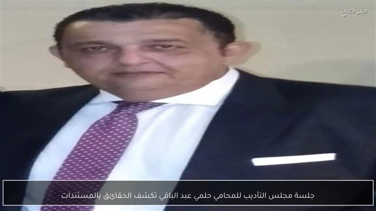 جلسة مجلس التأديب للمحامي حلمي عبد الباقي تكشف الحقائق بالمستندات