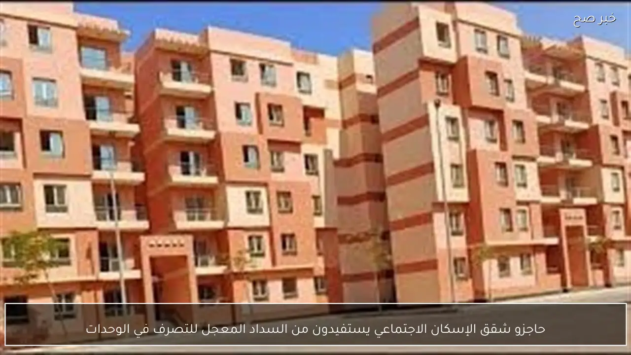 حاجزو شقق الإسكان الاجتماعي يستفيدون من السداد المعجل للتصرف في الوحدات