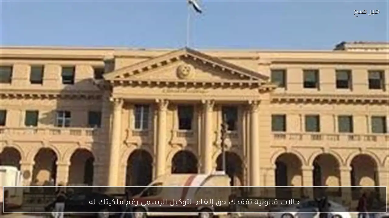 حالات قانونية تفقدك حق إلغاء التوكيل الرسمي رغم ملكيتك له