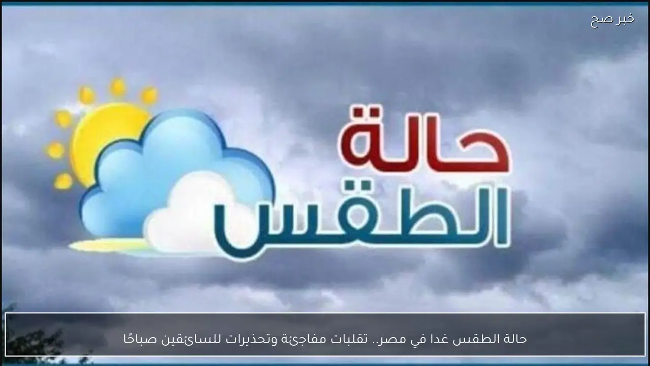 حالة الطقس غدا في مصر.. تقلبات مفاجئة وتحذيرات للسائقين صباحًا