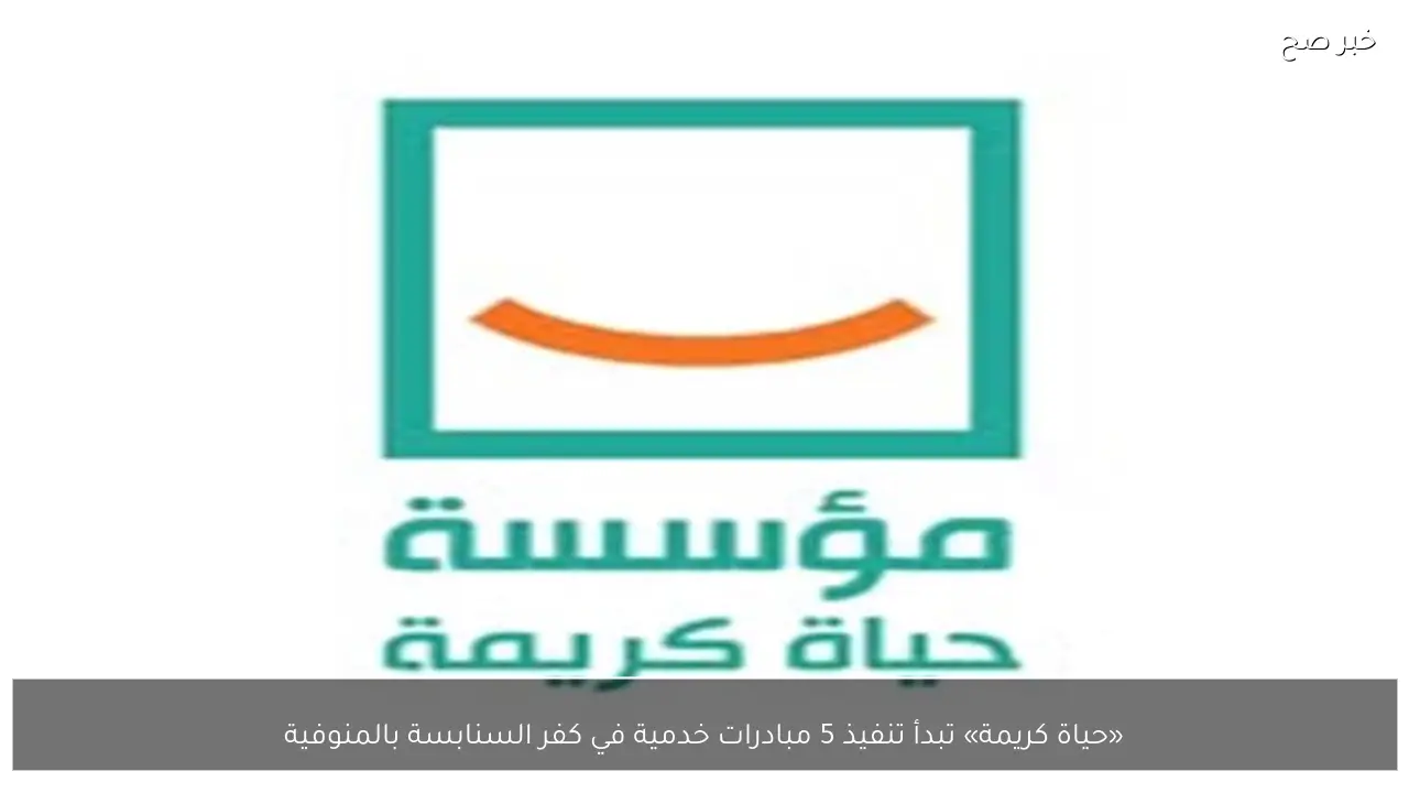 «حياة كريمة» تبدأ تنفيذ 5 مبادرات خدمية في كفر السنابسة بالمنوفية