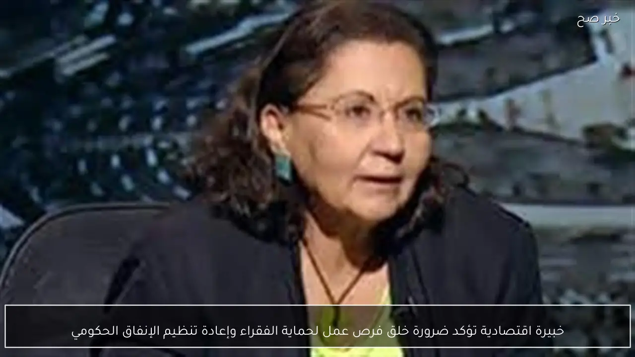 خبيرة اقتصادية تؤكد ضرورة خلق فرص عمل لحماية الفقراء وإعادة تنظيم الإنفاق الحكومي