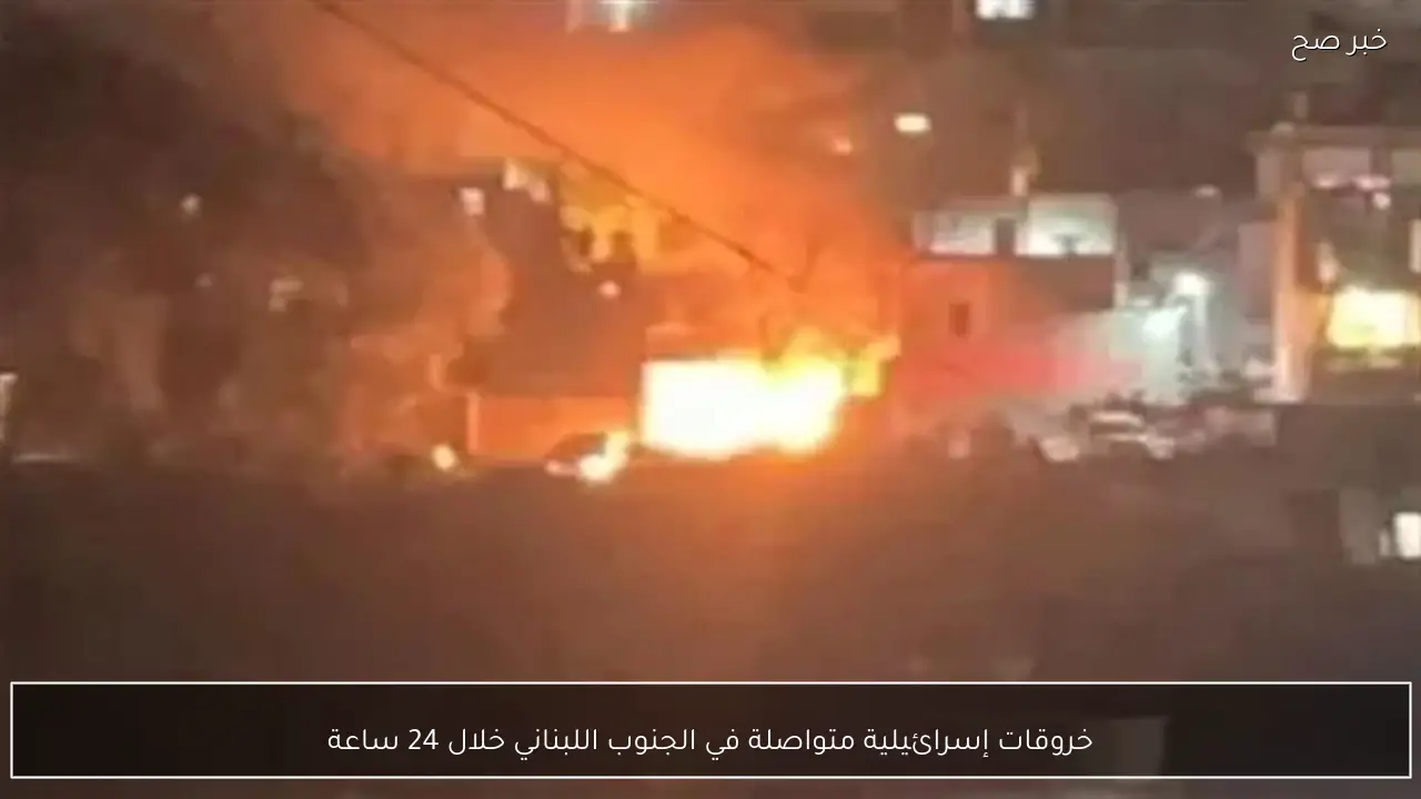 خروقات إسرائيلية متواصلة في الجنوب اللبناني خلال 24 ساعة