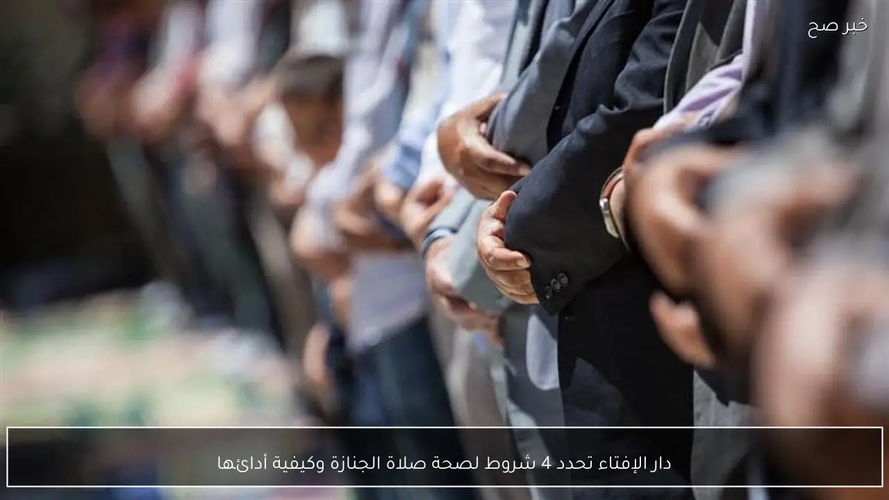 دار الإفتاء تحدد 4 شروط لصحة صلاة الجنازة وكيفية أدائها