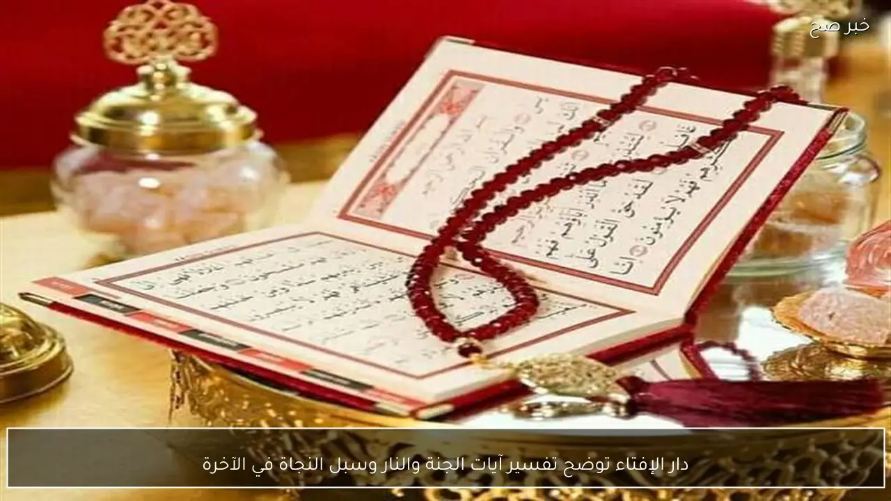 دار الإفتاء توضح تفسير آيات الجنة والنار وسبل النجاة في الآخرة